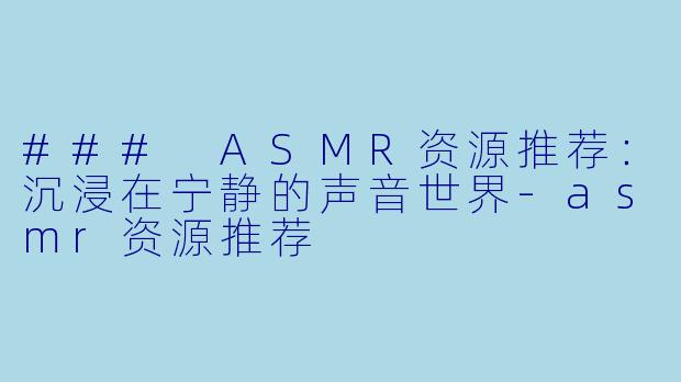 ### ASMR资源推荐：沉浸在宁静的声音世界-asmr资源推荐