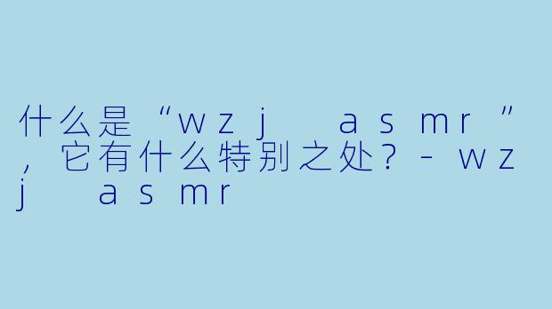 什么是“wzj asmr”,它有什么特别之处?