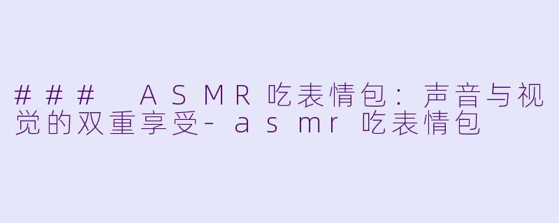 ### ASMR吃表情包:声音与视觉的双重享受