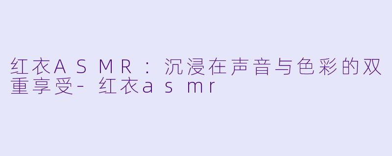 红衣ASMR：沉浸在声音与色彩的双重享受-红衣asmr