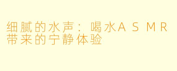 细腻的水声:喝水ASMR带来的宁静体验