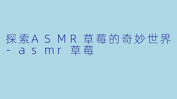 探索ASMR草莓的奇妙世界-asmr草莓