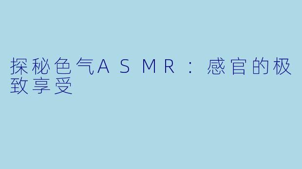 探秘色气ASMR：感官的极致享受