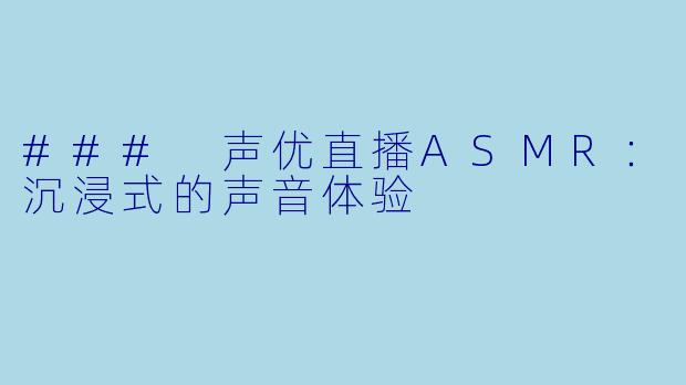 ### 声优直播ASMR:沉浸式的声音体验