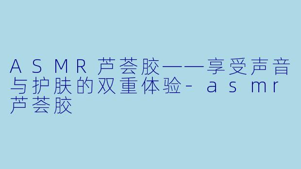 ASMR芦荟胶——享受声音与护肤的双重体验