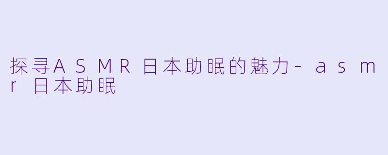 探寻ASMR日本助眠的魅力-asmr日本助眠