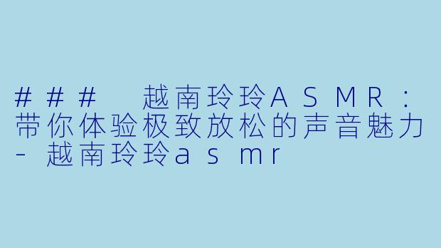 ### 越南玲玲ASMR：带你体验极致放松的声音魅力-越南玲玲asmr