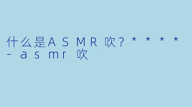 什么是ASMR吹？****