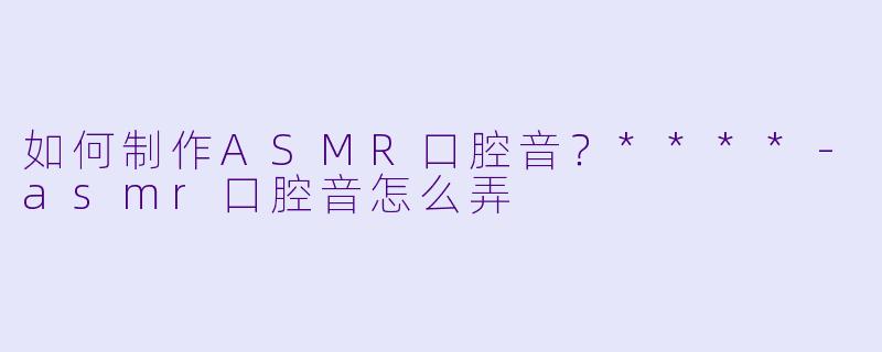 如何制作ASMR口腔音?****