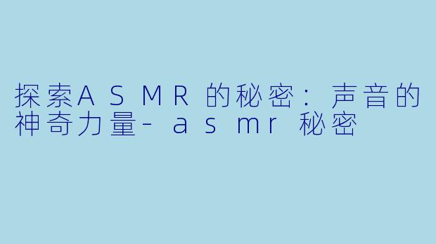 探索ASMR的秘密：声音的神奇力量-asmr秘密