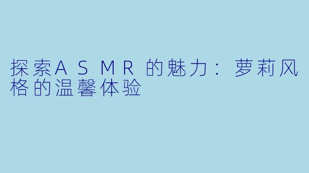探索ASMR的魅力:萝莉风格的温馨体验