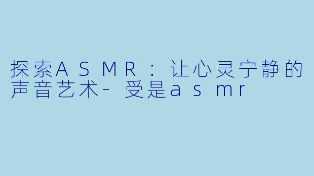 探索ASMR：让心灵宁静的声音艺术-受是asmr