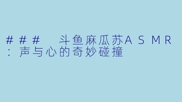 ### 斗鱼麻瓜苏ASMR：声与心的奇妙碰撞