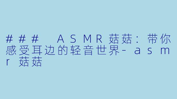 ### ASMR菇菇：带你感受耳边的轻音世界-asmr菇菇