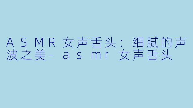ASMR女声舌头：细腻的声波之美-asmr女声舌头