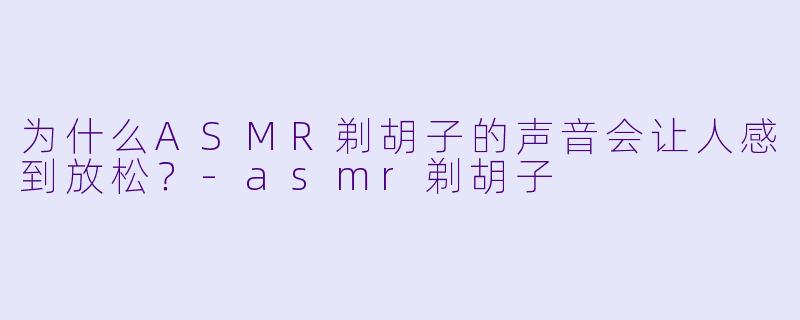 为什么ASMR剃胡子的声音会让人感到放松?