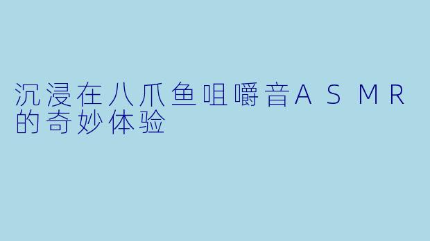 沉浸在八爪鱼咀嚼音ASMR的奇妙体验