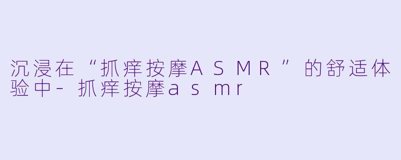 沉浸在“抓痒按摩ASMR”的舒适体验中