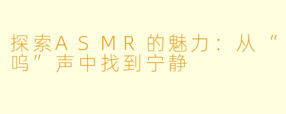 探索ASMR的魅力：从“呜”声中找到宁静
