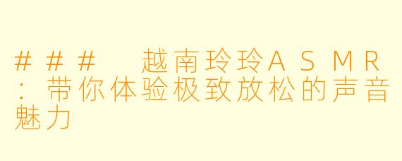 ### 越南玲玲ASMR：带你体验极致放松的声音魅力