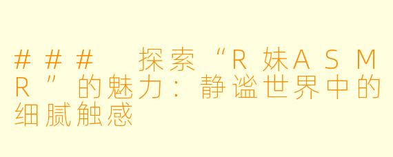 ### 探索“R妹ASMR”的魅力：静谧世界中的细腻触感