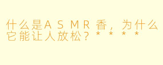什么是ASMR香,为什么它能让人放松?****