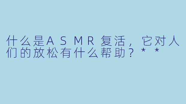 什么是ASMR复活,它对人们的放松有什么帮助?**
