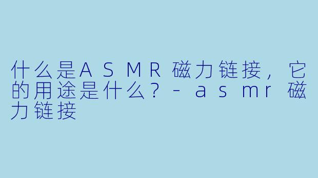 什么是ASMR磁力链接,它的用途是什么?