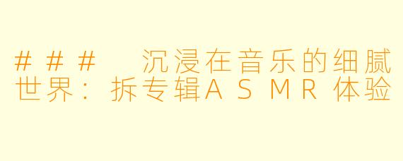 ### 沉浸在音乐的细腻世界：拆专辑ASMR体验