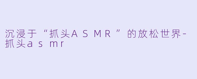 沉浸于“抓头ASMR”的放松世界
