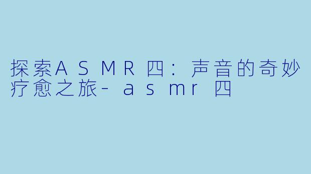 探索ASMR四:声音的奇妙疗愈之旅