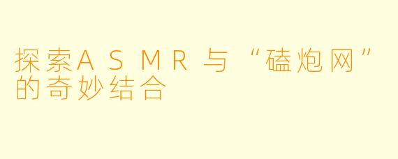 探索ASMR与“磕炮网”的奇妙结合