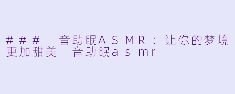 ### 音助眠ASMR：让你的梦境更加甜美-音助眠asmr