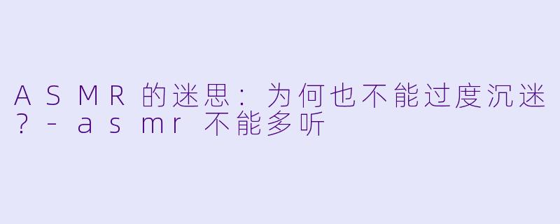 ASMR的迷思：为何也不能过度沉迷？-asmr不能多听