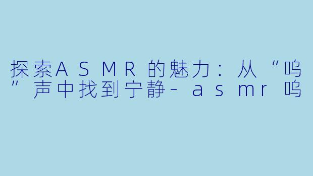 探索ASMR的魅力：从“呜”声中找到宁静-asmr呜