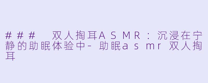 ### 双人掏耳ASMR：沉浸在宁静的助眠体验中-助眠asmr双人掏耳