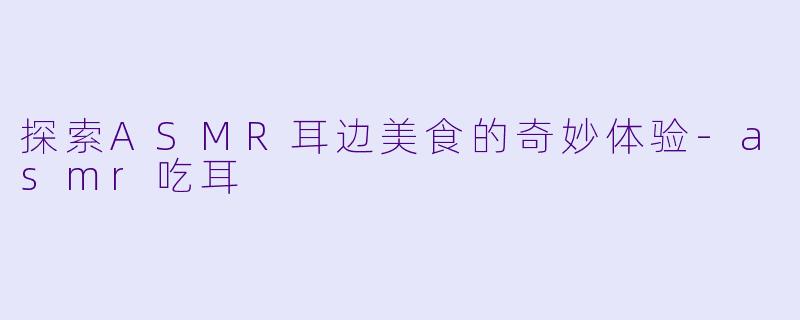 探索ASMR耳边美食的奇妙体验