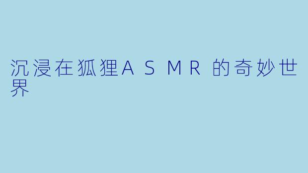 沉浸在狐狸ASMR的奇妙世界