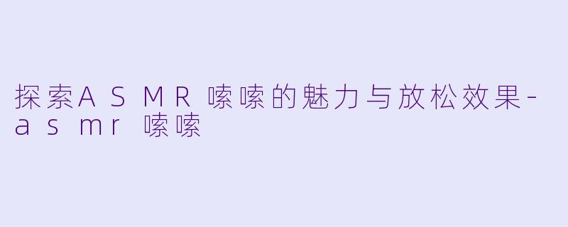 探索ASMR嗦嗦的魅力与放松效果