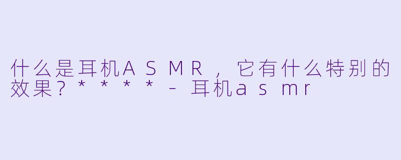 什么是耳机ASMR,它有什么特别的效果?****
