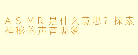 ASMR是什么意思？探索神秘的声音现象