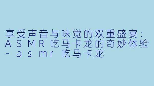 享受声音与味觉的双重盛宴：ASMR吃马卡龙的奇妙体验-asmr吃马卡龙