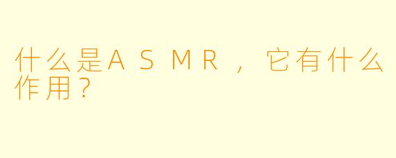 什么是ASMR,它有什么作用?