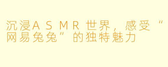 沉浸ASMR世界，感受“网易兔兔”的独特魅力