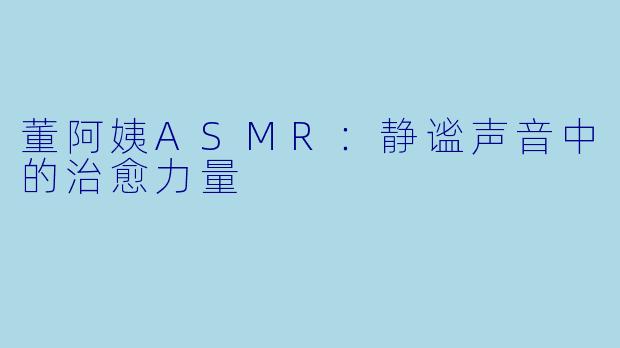 董阿姨ASMR:静谧声音中的治愈力量