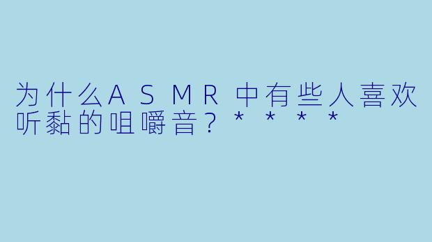 为什么ASMR中有些人喜欢听黏的咀嚼音？****