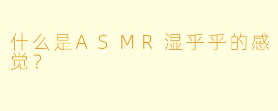 什么是ASMR湿乎乎的感觉？