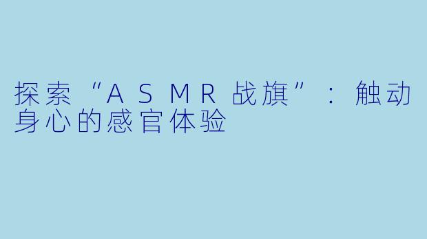 探索“ASMR战旗”:触动身心的感官体验