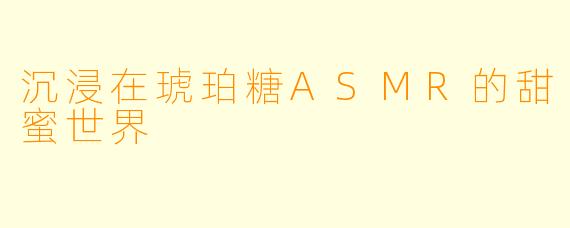 沉浸在琥珀糖ASMR的甜蜜世界