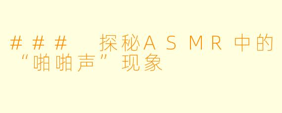 ### 探秘ASMR中的“啪啪声”现象